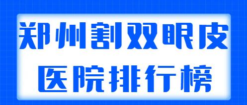 郑州排名割双眼皮医院排行榜整理，这五家都是实力派机构，实力劲爆！