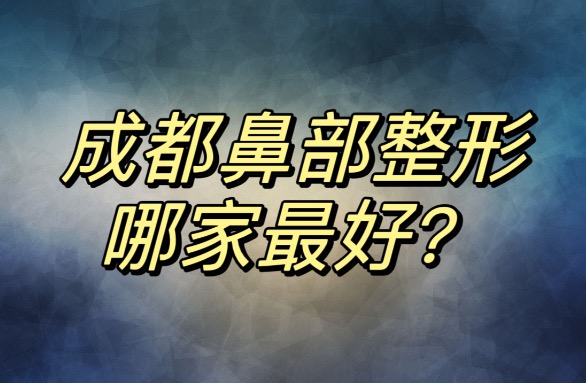 成都鼻部整形哪家较好？现代|米兰柏羽|艺星等医院实力上榜