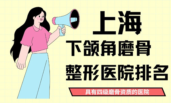 上海下颌角磨骨整形医院排名榜单，都是具有四级磨骨资质的医院