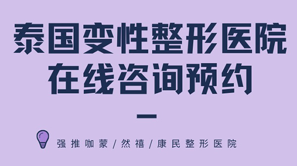 泰国变性整形医院在线咨询预约,强推咖蒙/然禧/康民整形医院