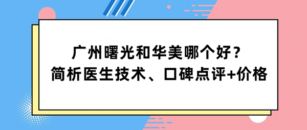 广州曙光和华美哪个好?简析医生技术、口碑点评+价格看来都挺好!
