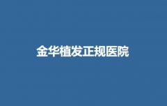 金华植发正规医院名单公布！附上医院基本信息+价格表参考！