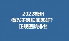 2022郴州做光子嫩肤哪家好？正规医院排名分享！