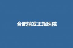 合肥植发正规医院大爆料！谁家医院做的植发手术成果更好？