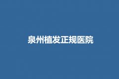 泉州植发正规医院新鲜爆料！内附十家相关医院详细介绍！