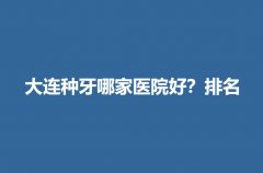 大连种牙哪家医院好？排名非常新爆料！快来看