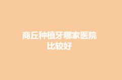 商丘种植牙哪家医院比较好?医院排名