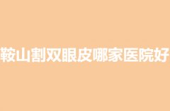 鞍山割双眼皮哪家医院好？前五家医院有你心仪的吗？