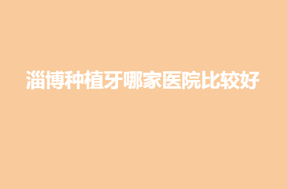 淄博种植牙哪家医院比较好？医院排名哪家是大家中意的~