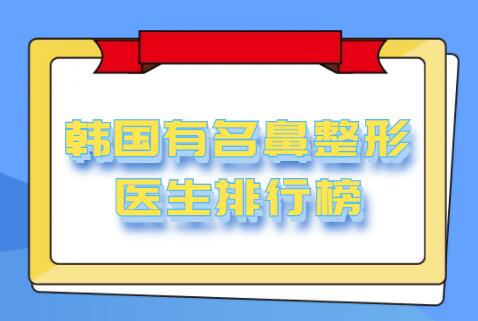 韩国有名的鼻整形医生排行榜发布，五强骨干医生各自优势展现，可以放心选~