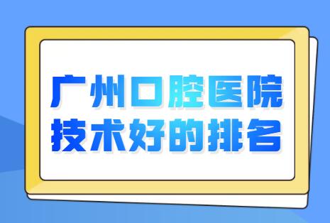 广州口腔医院技术好的医院排名前三|五强整理，各家傍身技术详情介绍，Pick哪家？