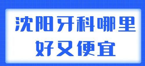 2022沈阳牙科哪里好又便宜？这五家机构实力超凡，价格也更加实惠！