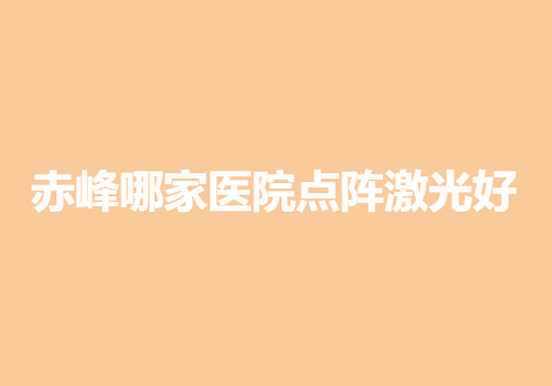 赤峰哪家医院点阵激光好？前五医院名单分享~哪家值得你选择？