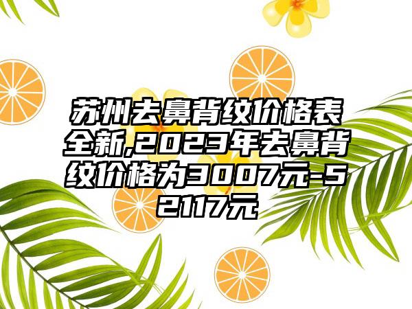 苏州去鼻背纹价格表全新,2023年去鼻背纹价格为3007元-52117元