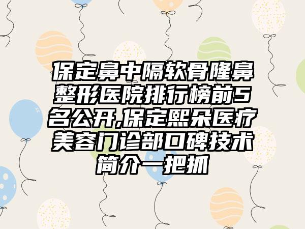 保定鼻中隔软骨隆鼻整形医院排行榜前5名公开,保定熙朵医疗美容门诊部口碑技术简介一把抓