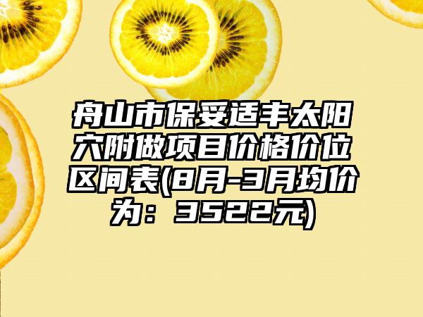 舟山市保妥适丰太阳穴附做项目价格价位区间表(8月-3月均价为：3522元)