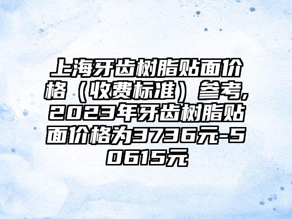 上海牙齿树脂贴面价格（收费标准）参考,2023年牙齿树脂贴面价格为3736元-50615元