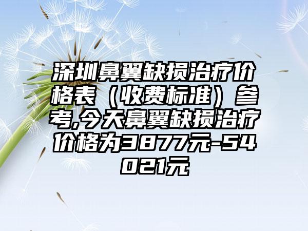 深圳鼻翼缺损治疗价格表（收费标准）参考,今天鼻翼缺损治疗价格为3877元-54021元