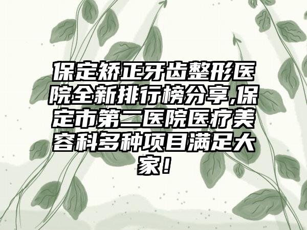 保定矫正牙齿整形医院全新排行榜分享,保定市第二医院医疗美容科多种项目满足大家！