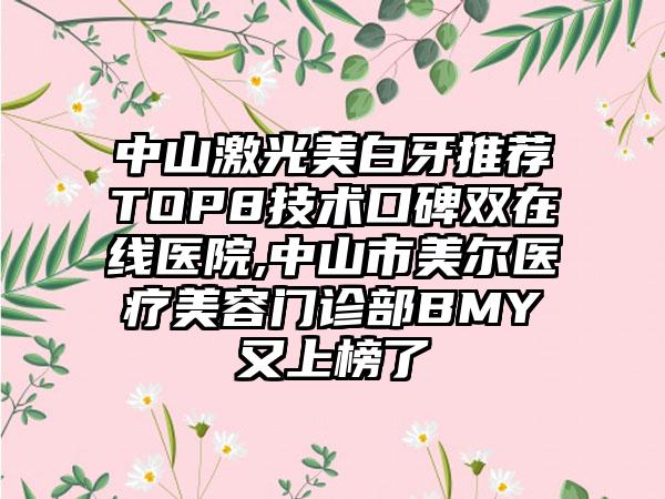 中山激光美白牙推荐TOP8技术口碑双在线医院,中山市美尔医疗美容门诊部BMY又上榜了