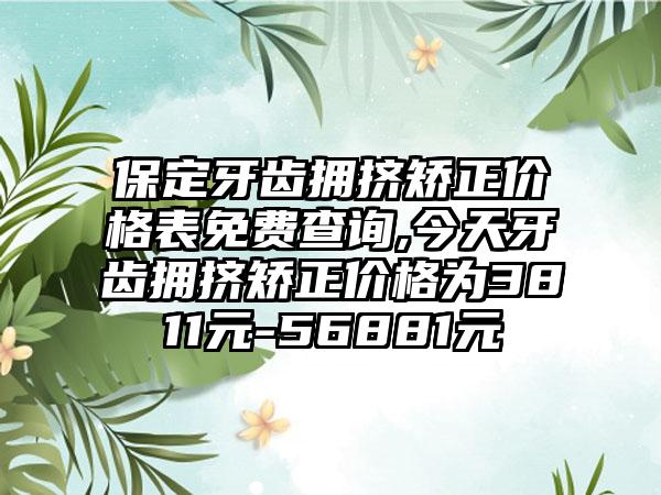 保定牙齿拥挤矫正价格表免费查询,今天牙齿拥挤矫正价格为3811元-56881元