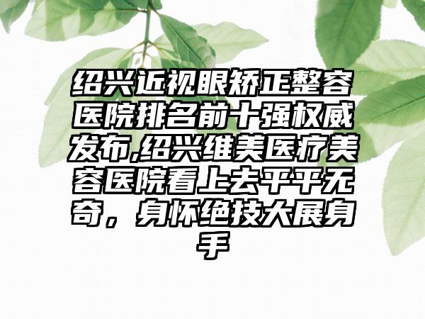 绍兴近视眼矫正整容医院排名前十强权威发布,绍兴维美医疗美容医院看上去平平无奇，身怀绝技大展身手