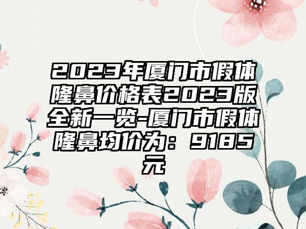 2023年厦门市假体隆鼻价格表2023版全新一览-厦门市假体隆鼻均价为：9185元