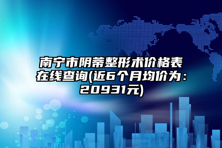 南宁市阴蒂整形术价格表在线查询(近6个月均价为：20931元)