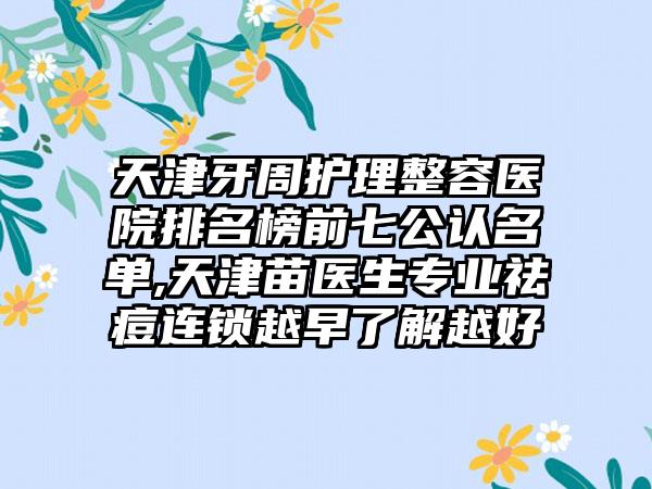 天津牙周护理整容医院排名榜前七公认名单,天津苗医生正规祛痘连锁越早了解越好