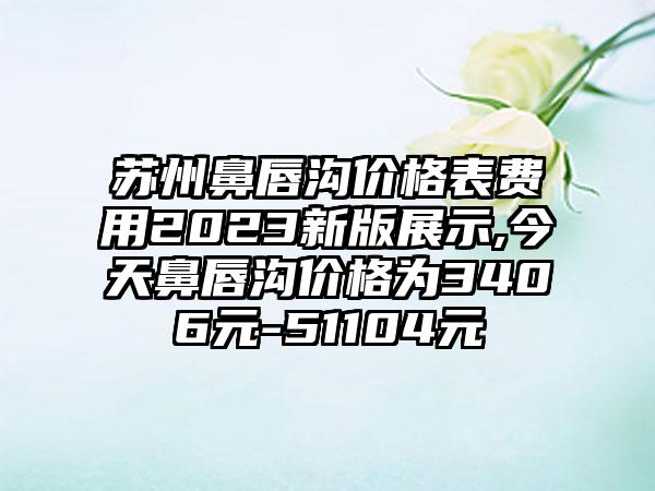苏州鼻唇沟价格表费用2023新版展示,今天鼻唇沟价格为3406元-51104元