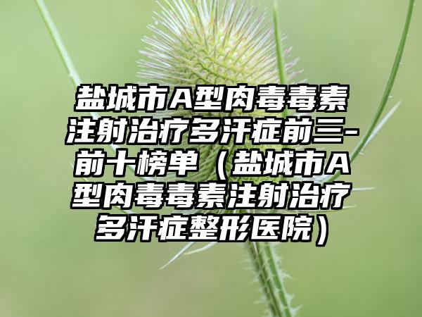 盐城市A型肉毒毒素注射治疗多汗症前三-前十榜单(盐城市A型肉毒毒素注射治疗多汗症整形医院)