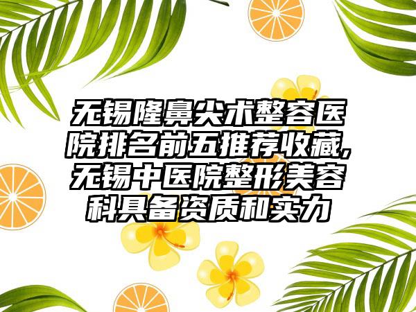 无锡隆鼻尖术整容医院排名前五推荐收藏,无锡中医院整形美容科具备资质和实力