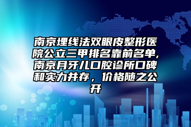 南京埋线法双眼皮整形医院公立三甲排名靠前名单,南京月牙儿口腔诊所口碑和实力并存,价格随之公开