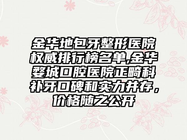 金华地包牙整形医院权威排行榜名单,金华婺城口腔医院正畸科补牙口碑和实力并存，价格随之公开