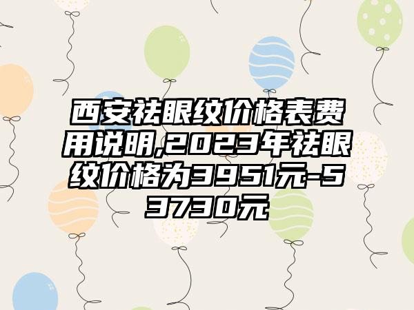 西安祛眼纹价格表费用说明,2023年祛眼纹价格为3951元-53730元
