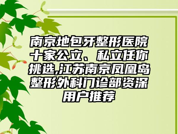 南京地包牙整形医院十家公立、私立任你挑选,江苏南京凤凰岛整形外科门诊部资深用户推荐