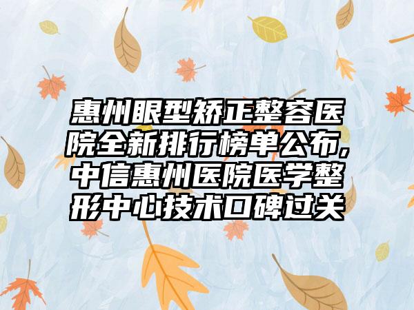 惠州眼型矫正整容医院全新排行榜单公布,中信惠州医院医学整形中心技术口碑过关