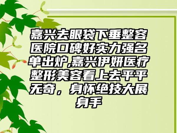 嘉兴去眼袋下垂整容医院口碑好实力强名单出炉,嘉兴伊妍医疗整形美容看上去平平无奇，身怀绝技大展身手