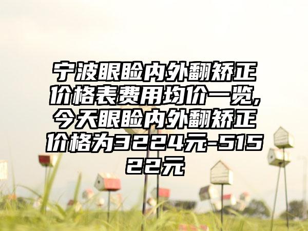 宁波眼睑内外翻矫正价格表费用均价一览,今天眼睑内外翻矫正价格为3224元-51522元