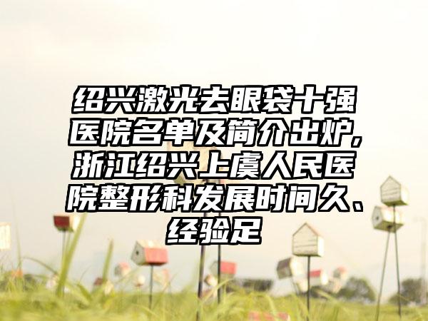 绍兴激光去眼袋十强医院名单及简介出炉,浙江绍兴上虞人民医院整形科发展时间久、经验足