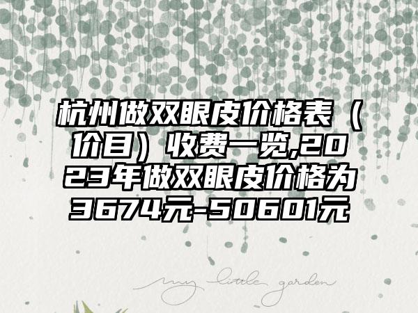 杭州做双眼皮价格表（价目）收费一览,2023年做双眼皮价格为3674元-50601元