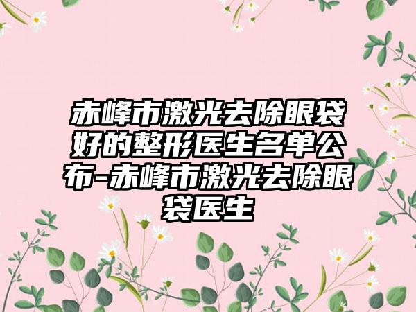 赤峰市激光去除眼袋好的整形医生名单公布-赤峰市激光去除眼袋医生