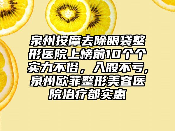 泉州按摩去除眼袋整形医院上榜前10个个实力不俗，入股不亏,泉州欧菲整形美容医院治疗都实惠