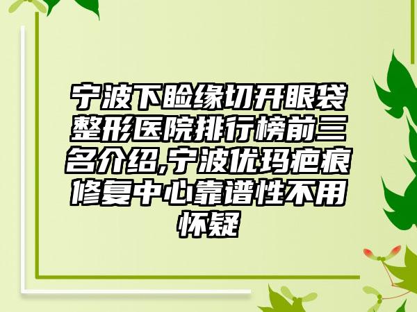 宁波下睑缘切开眼袋整形医院排行榜前三名介绍,宁波优玛疤痕修复中心靠谱性不用怀疑