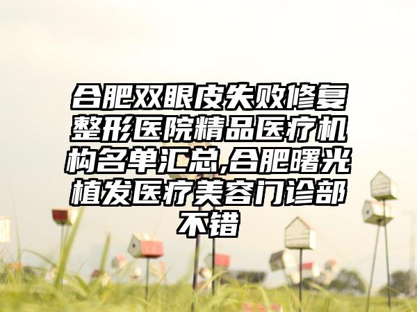 合肥双眼皮失败修复整形医院精品医疗机构名单汇总,合肥曙光植发医疗美容门诊部不错