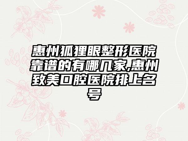 惠州狐狸眼整形医院靠谱的有哪几家,惠州致美口腔医院排上名号