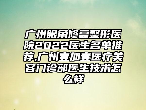 广州眼角修复整形医院2022医生名单推荐,广州壹加壹医疗美容门诊部医生技术怎么样