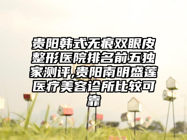 贵阳韩式无痕双眼皮整形医院排名前五独家测评,贵阳南明盛莲医疗美容诊所比较可靠