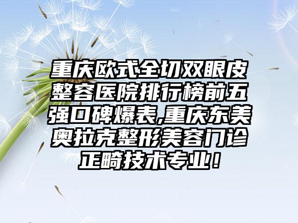 重庆欧式全切双眼皮整容医院排行榜前五强口碑爆表,重庆东美奥拉克整形美容门诊正畸技术正规！