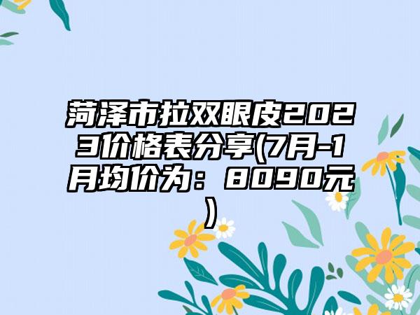 菏泽市拉双眼皮2023价格表分享(7月-1月均价为：8090元)